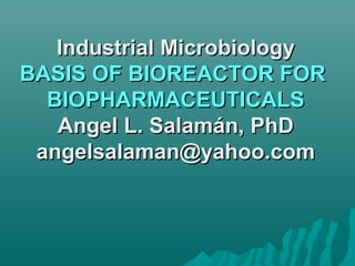 Industrial MicrobiologyIndustrial Microbiology
BASIS OF BIOREACTOR FORBASIS OF BIOREACTOR FOR
BIOPHARMACEUTICALSBIOPHARMACEUTICALS
Angel L. Salamán, PhDAngel L. Salamán, PhD
angelsalaman@yahoo.comangelsalaman@yahoo.com
 