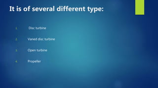 It is of several different type:
1. Disc turbine
2. Vaned disc turbine
3. Open turbine
4. Propeller
 