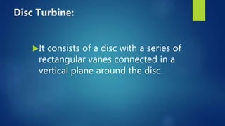 Disc Turbine:
It consists of a disc with a series of
rectangular vanes connected in a
vertical plane around the disc.
 