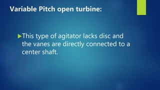 Variable Pitch open turbine:
This type of agitator lacks disc and
the vanes are directly connected to a
center shaft.
 