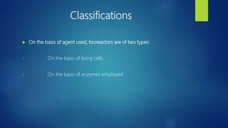 Classifications
 On the basis of agent used, bioreactors are of two types:
1. On the basis of living cells
2. On the basis of enzymes employed
 