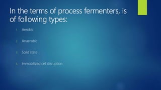 In the terms of process fermenters, is
of following types:
1. Aerobic
2. Anaerobic
3. Solid state
4. Immobilized cell disruption
 