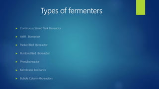 Types of fermenters
 Continuous Stirred Tank Bioreactor
 Airlift Bioreactor
 Packed Bed Bioreactor
 Fluidized Bed Bioreactor
 Photobioreactor
 Membrane Bioreactor
 Bubble Column Bioreactors
 