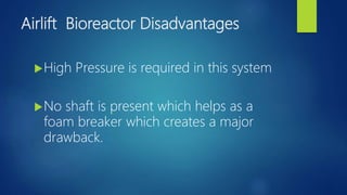 Airlift Bioreactor Disadvantages
High Pressure is required in this system
No shaft is present which helps as a
foam breaker which creates a major
drawback.
 