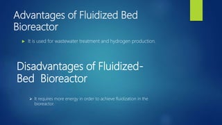 Advantages of Fluidized Bed
Bioreactor
 It is used for wastewater treatment and hydrogen production.
Disadvantages of Fluidized-
Bed Bioreactor
 It requires more energy in order to achieve fluidization in the
bioreactor.
 