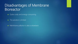 Disadvantages of Membrane
Bioreactor
 Quite costly and energy-consuming
 The aeration is limited
 Membrane pollution is also a drawback
 