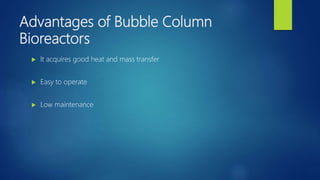 Advantages of Bubble Column
Bioreactors
 It acquires good heat and mass transfer
 Easy to operate
 Low maintenance
 