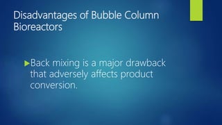 Disadvantages of Bubble Column
Bioreactors
Back mixing is a major drawback
that adversely affects product
conversion.
 