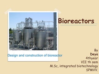 Bioreactors
Design and construction of bioreactor
By
Deya
4thyear
VII th sem
M.Sc, integrated biotechnology
SPMVV.
 