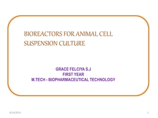 BIOREACTORS FOR ANIMAL CELL
SUSPENSION CULTURE
GRACE FELCIYA S.J
FIRST YEAR
M.TECH - BIOPHARMACEUTICAL TECHNOLOGY
8/14/2015 1
 