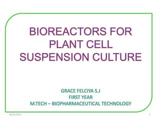 BIOREACTORS FOR
PLANT CELL
SUSPENSION CULTURE
GRACE FELCIYA S.J
FIRST YEAR
M.TECH – BIOPHARMACEUTICAL TECHNOLOGY
18/14/2015
 