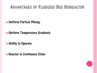 ADVANTAGES OF FLUIDIZED BED BIOREACTOR
 Uniform Particle Mixing.
 Uniform Temperature Gradients
 Ability to Operate
 Reactor in Continuous State
 