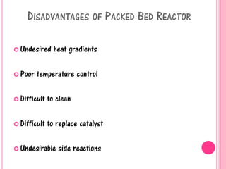 DISADVANTAGES OF PACKED BED REACTOR
 Undesired heat gradients
 Poor temperature control
 Difficult to clean
 Difficult to replace catalyst
 Undesirable side reactions
 