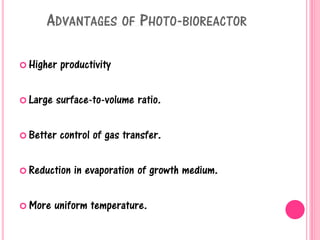 ADVANTAGES OF PHOTO-BIOREACTOR
 Higher productivity
 Large surface-to-volume ratio.
 Better control of gas transfer.
 Reduction in evaporation of growth medium.
 More uniform temperature.
 
