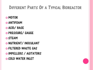 DIFFERENT PARTS OF A TYPICAL BIOREACTOR
 MOTOR
 ANTIFOAM
 ACID/ BASE
 PRESSURE/ GAUGE
 STEAM
 NUTRIENT/ INOCULANT
 FILTERED WASTE GAS
 IMPELLERS / AGITATORS
 COLD WATER INLET
 