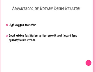 ADVANTAGES OF ROTARY DRUM REACTOR
 High oxygen transfer.
 Good mixing facilitates better growth and impart less
hydrodynamic stress
 