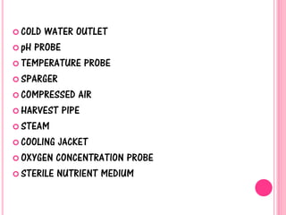  COLD WATER OUTLET
 pH PROBE
 TEMPERATURE PROBE
 SPARGER
 COMPRESSED AIR
 HARVEST PIPE
 STEAM
 COOLING JACKET
 OXYGEN CONCENTRATION PROBE
 STERILE NUTRIENT MEDIUM
 