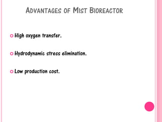 ADVANTAGES OF MIST BIOREACTOR
 High oxygen transfer.
 Hydrodynamic stress elimination.
 Low production cost.
 