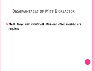 DISADVANTAGES OF MIST BIOREACTOR
 Mesh trays and cylindrical stainless steel meshes are
required
 