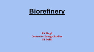 Biorefinery
S K Singh
Centre for Energy Studies
IIT Delhi
 