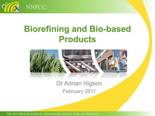 NNFCC


             Biorefining and Bio-based
                      Products




                                     Dr Adrian Higson
                                          February 2011



The UK’s National Centre for Biorenewable Energy, Fuels and Materials
 