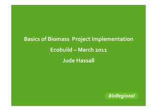 Basics of Biomass  Project Implementation
         Ecobuild – March 2011
              Jude Hassall
 