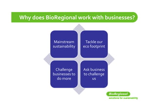 Why does BioRegional work with businesses?



             Mainstream       Tackle our 
            sustainability   eco footprint




             Challenge       Ask business 
            businesses to    to challenge 
              do more             us
 