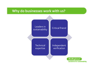 Why do businesses work with us?



             Leaders in 
                             Critical friend
            sustainability




              Technical      Independent 
              expertise       verification
 
