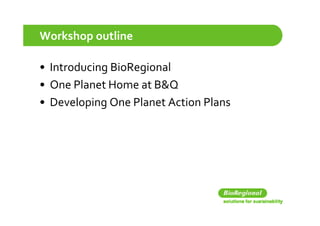 Workshop outline

• Introducing BioRegional
• One Planet Home at B&Q
• Developing One Planet Action Plans
 