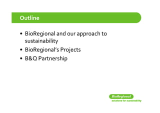 Outline

• BioRegional and our approach to 
  sustainability
               y
• BioRegional’s Projects
• B&Q P
  B&Q Partnershiphi
 