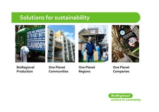 Solutions for sustainability




BioRegional 
     g         One Planet    One Planet    One Planet 
Production     Communities   Regions       Companies 
 