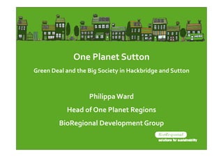 One Planet Sutton
Green Deal and the Big Society in Hackbridge and Sutton



                   Philippa Ward
           Head of One Planet Regions
        BioRegional Development Group
 