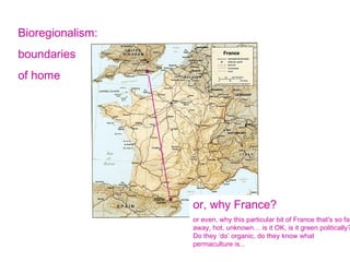 Bioregionalism: boundaries  of home or, why France? or even, why this particular bit of France that’s so far away, hot, unknown… is it OK, is it green politically? Do they ‘do’ organic, do they know what permaculture is... 