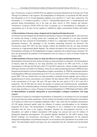 Proceedings of the International Academy of Ecology and Environmental Sciences, 2014, 4(1): 1-6 
  IAEES www.iaees.org
days. Pseudomonas aeruginosa (NCIM 2074) was adapted to increasing chlorpyrifos up to 50 mg/l, but 75 and
100 mg/l was inhibitory to the organism. The biodegradation of chlorpyrifos, as assessed by GC-MS, showed
that chlorpyrifos at 10, 25, 50 mg/l degraded completely over a period of 1, 5 and 7 days, respectively. The
intermediate 3, 5, 6 trichloro-2-pyridion, 2, 4-bis (1, 1 dimethyiethyl) phenol and 1, 2 zenedicarboxylic acid
persisted during bioremediation, but in the long run these convert to CO2, biomass and nutrients.
Pseudomonas aeruginosa (NCIM 2074) has been of potential use in bioremediation of chlorpyrifos at
concentrations up to 50 mg/l, but the organism is inhibited by higher concentrations (Fulekar and Geetha,
2008).
4.3 Bioremediation of benzene using a designed and developed partitioning bioreactor
A bioreactor has been designed and developed for partitioning of aqueous and organic phases with a provision
for aeration and stirring, a cooling system and a sampling port. The potential of a cow dung microbial
consortium has been assessed for bioremediation of phenol in a single-phase bioreactor and a two-phase
partitioning bioreactor. The advantages of the two-phase partitioning bioreactor are discussed. The
Pseudomonas putida IFO 14671 has been isolated, cultured and identified from the cow dung microbial
consortium as a high-potential phenol degrader. The methods developed in this study present an advance in
bioremediation techniques for the biodegradation of organic compound such as phenol using a bioreactor. We
have also demonstrated the potential of microorganisms from cow dung as a source of biomass (Singh and
Fulekar, 2009).
4.4 Bioremediation of benzene using cow dung microflora in two phase partitioning bioreactor
Bioremediation of benzene has been carried out using cow dung microflora in a bioreactor. The bioremediation
of benzene under the influence of cow dung microflora was found to be 100% and 67.5%, at initial
concentrations of 100 mg/l and 250 mg/l within 72 h and 168 h respectively; whereas at higher concentration
(500 mg/l), benzene was found to be inhibitory. Hence the two phase partitioning bioreactor (TPPB) has been
designed and developed to carryout biodegradation at higher concentration. In TPPB the contaminant found to
be biodegraded at 5000 mg/l concentration up to 50.17% over a period Q1 of 168 h. Further the Pseudomonas
putida MHF 7109 was isolated from cow dung microflora as potential benzene degrader and its ability to
degrade benzene at various concentrations was evaluated. The data indicates 100%, 81% and 65% degradation
at the concentrations of 50 mg/l, 100 mg/l, 250 mg/l within the time period of 24 h, 96 h and 168 h
respectively. The GC-MS data also shows the presence of catechol and 2-hydroxymuconic semialdehyde,
which confirms the established pathway of benzene biodegradation. The present research proves the potential
of cow dung microflora as a source of biomass for benzene biodegradation in TPPB (Singh and Fulekar, 2009).
4.5 Bioremediation of pesticide chlorpyrifos in mycorrhizosphere ecological remediation Unit using
ryegrass
The potential of ryegrass for rhizosphere bioremediation of chlorpyrifos in mycorrhizal soil was investigated
by the green house pot culture experiments. The pot cultured soil amended at initial chlorpyrifos concentration
of 10 mg/kg was observed to be degraded completely within 7 days where the rest amended concentrations
(25–100 mg/kg) decreased rapidly under the influence of ryegrass mycorrhizosphere as the incubation
progressed till 28 days. This bioremediation of chlorpyrifos in soil is attributed to the microorganisms
associated with the roots in the ryegrass rhizosphere, therefore the microorganisms surviving in the
rhizospheric soil spiked at highest concentration (100 mg/kg) was assessed and used for isolation of
chlorpyrifos degrading microorganisms. The potential degrader identified by 16S rDNA analysis using
BLAST technique was Pseudomonas nitroreducens PS-2. Further, bio-augmentation for the enhanced
chlorpyrifos biodegradation was performed using PS-2 as an inoculum in the experimental set up similar to the
earlier. The heterotrophic bacteria and fungi were also enumerated from the inoculated and non-inoculated
4
 
