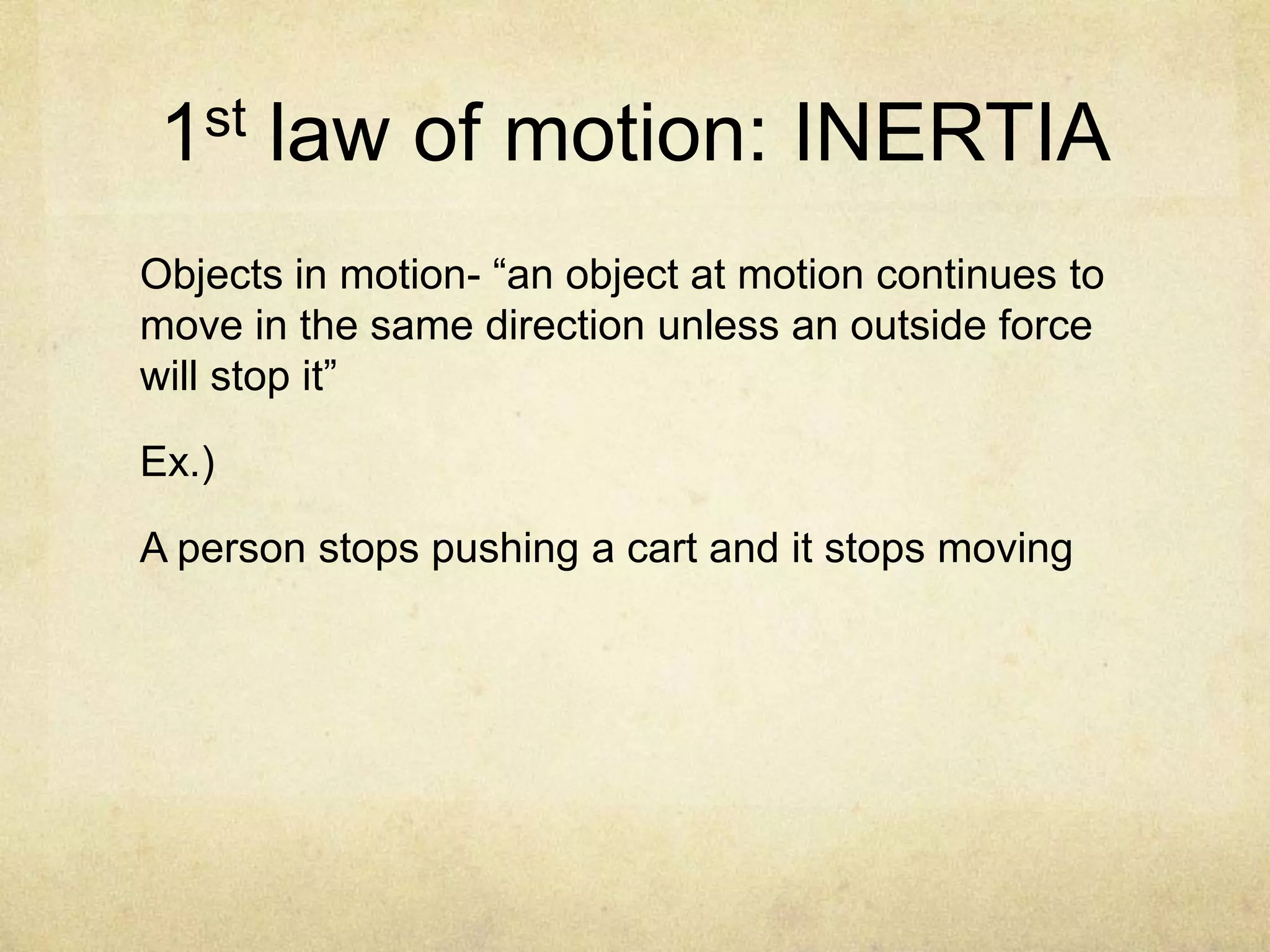 1st law of motion: INERTIA
Objects in motion- “an object at motion continues to
move in the same direction unless an outside force
will stop it”
Ex.)
A person stops pushing a cart and it stops moving

 