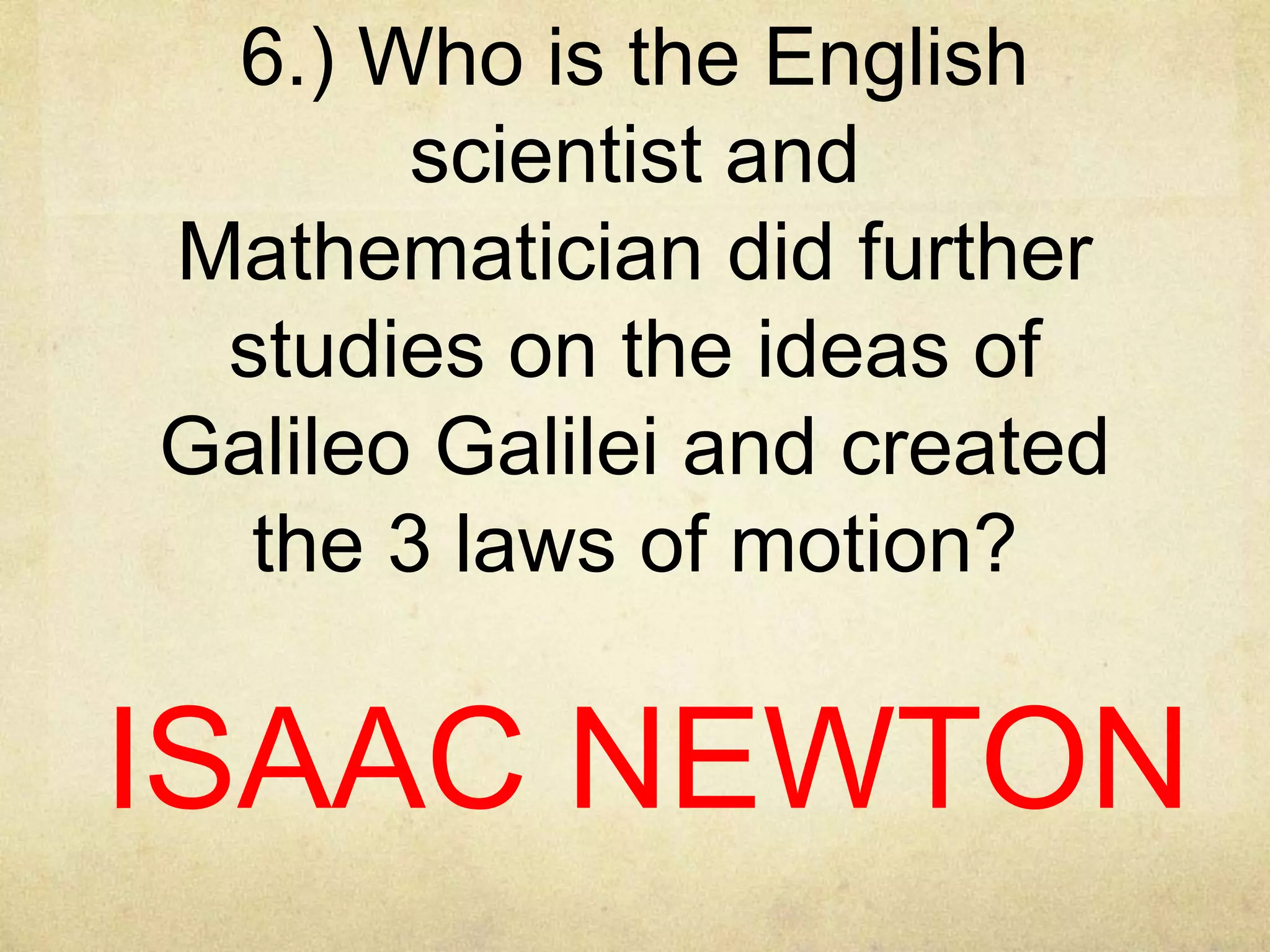 6.) Who is the English
scientist and
Mathematician did further
studies on the ideas of
Galileo Galilei and created
the 3 laws of motion?

ISAAC NEWTON

 