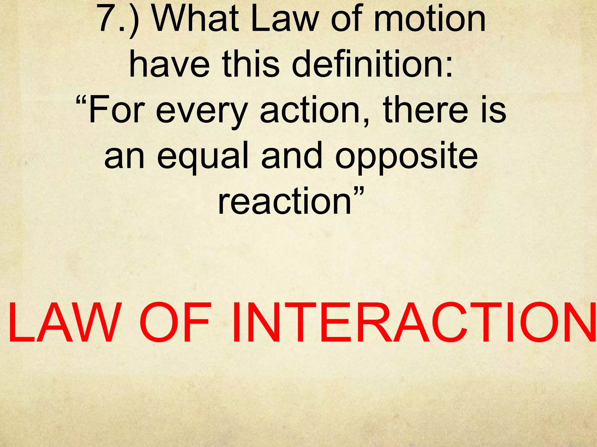 7.) What Law of motion
have this definition:
“For every action, there is
an equal and opposite
reaction”

LAW OF INTERACTION

 