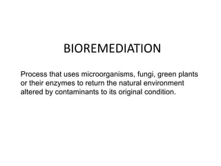 BIOREMEDIATION
Process that uses microorganisms, fungi, green plants
or their enzymes to return the natural environment
altered by contaminants to its original condition.
 