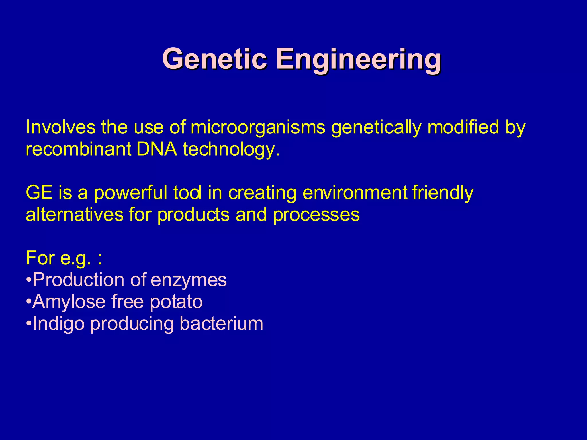 Genetic Engineering Involves the use of microorganisms genetically modified by recombinant DNA technology.  GE is a powerful tool in creating environment friendly alternatives for products and processes For e.g. : Production of enzymes Amylose free potato Indigo producing bacterium  