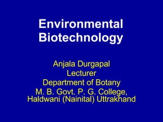 Environmental Biotechnology Anjala Durgapal Lecturer Department of Botany M. B. Govt. P. G. College, Haldwani (Nainital) Uttrakhand 