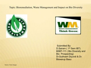 Topic: Bioremediation, Waste Management and Impact on Bio Diversity 
Submitted By: 
D.Sairam ( 1st Sem IBT) 
BSBT-111 ( Bio Diversity and 
Bio Prospecting) 
Dr.Subhash Diyundi & Dr. 
Biswarup Basu 
Source: Getty Images 
 