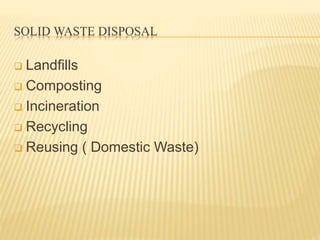 SOLID WASTE DISPOSAL 
 Landfills 
 Composting 
 Incineration 
 Recycling 
 Reusing ( Domestic Waste) 
 