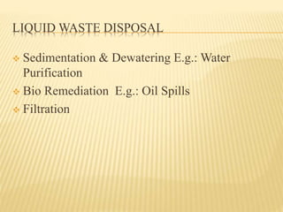 LIQUID WASTE DISPOSAL 
 Sedimentation & Dewatering E.g.: Water 
Purification 
 Bio Remediation E.g.: Oil Spills 
 Filtration 
 