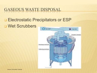 GASEOUS WASTE DISPOSAL 
 Electrostatic Precipitators or ESP 
Wet Scrubbers 
Sources: Periwinkle Textbook 
 