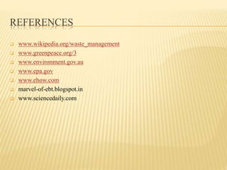 REFERENCES 
 www.wikipedia.org/waste_management 
 www.greenpeace.org/3 
 www.environment.gov.au 
 www.epa.gov 
 www.ehow.com 
 marvel-of-ebt.blogspot.in 
 www.sciencedaily.com 
 