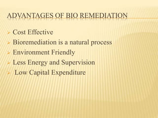 ADVANTAGES OF BIO REMEDIATION 
 Cost Effective 
 Bioremediation is a natural process 
 Environment Friendly 
 Less Energy and Supervision 
 Low Capital Expenditure 
 