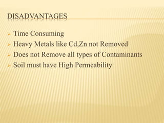 DISADVANTAGES 
 Time Consuming 
 Heavy Metals like Cd,Zn not Removed 
 Does not Remove all types of Contaminants 
 Soil must have High Permeability 
 