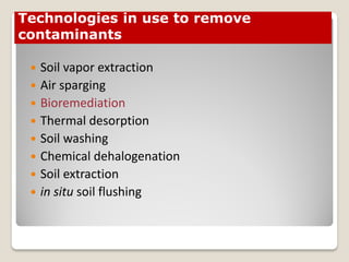 Soil vapor extraction
 Air sparging
 Bioremediation
 Thermal desorption
 Soil washing
 Chemical dehalogenation
 Soil extraction
 in situ soil flushing
Technologies in use to remove
contaminants
 