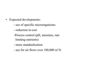 • Expected developments:
- use of specific microorganisms
- reduction in cost
-Process control (pH, moisture, rate
limiting nutrients)
- more standardization
- use for air flows over 100,000 m3/h
 