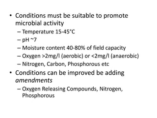 • Conditions must be suitable to promote
microbial activity
– Temperature 15-45°C
– pH ~7
– Moisture content 40-80% of fie...